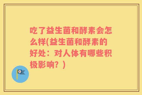吃了益生菌和酵素会怎么样(益生菌和酵素的好处：对人体有哪些积极影响？)