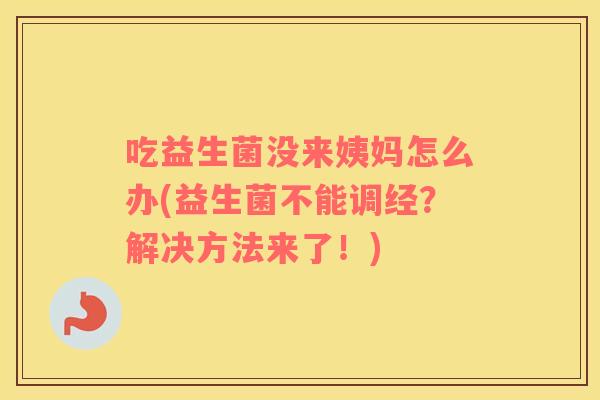 吃益生菌没来姨妈怎么办(益生菌不能调经？解决方法来了！)