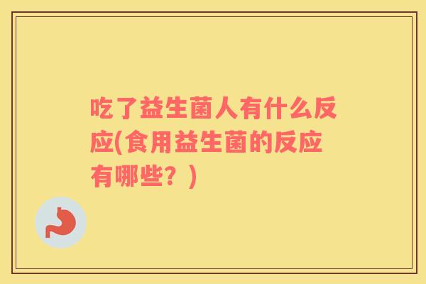 吃了益生菌人有什么反应(食用益生菌的反应有哪些？)
