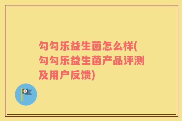 勾勾乐益生菌怎么样(勾勾乐益生菌产品评测及用户反馈)