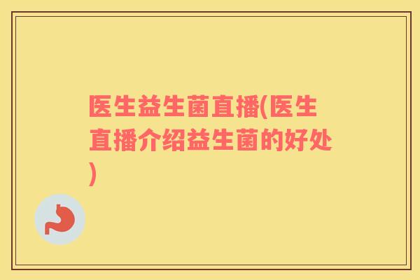 医生益生菌直播(医生直播介绍益生菌的好处)