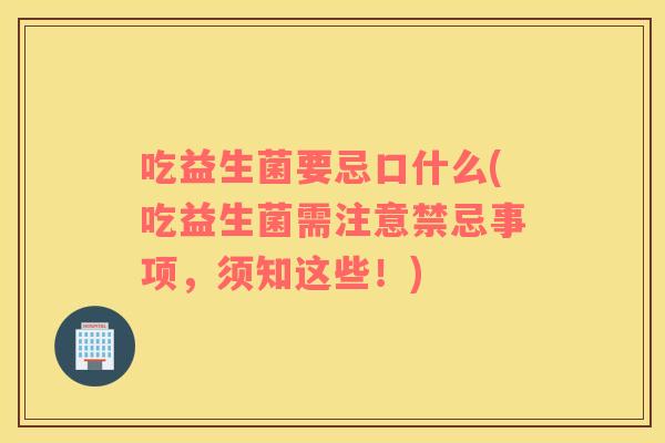 吃益生菌要忌口什么(吃益生菌需注意禁忌事项,须知这些!) 吃益生菌要忌口什么(吃益生菌需注意禁忌事项,须知这些!)