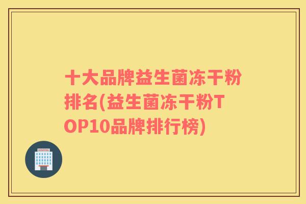 十大品牌益生菌冻干粉排名(益生菌冻干粉TOP10品牌排行榜)