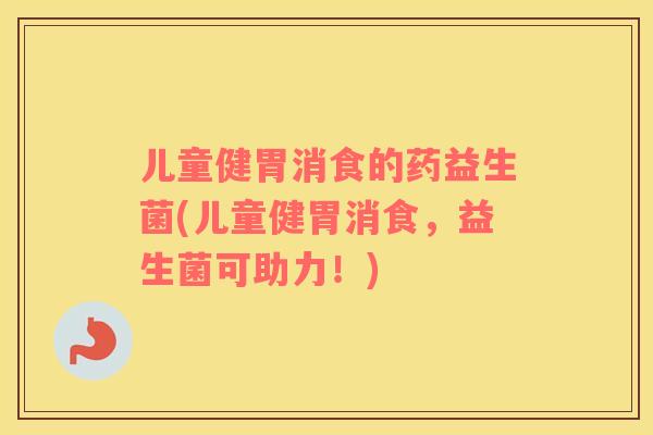 儿童健胃消食的药益生菌(儿童健胃消食，益生菌可助力！)