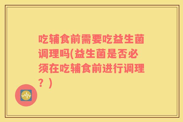 吃辅食前需要吃益生菌调理吗(益生菌是否必须在吃辅食前进行调理？)