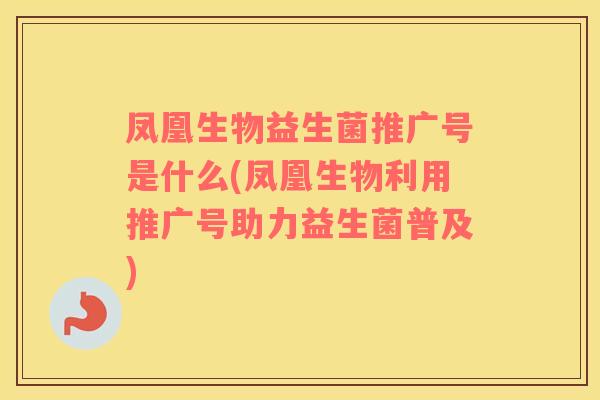 凤凰生物益生菌推广号是什么(凤凰生物利用推广号助力益生菌普及)