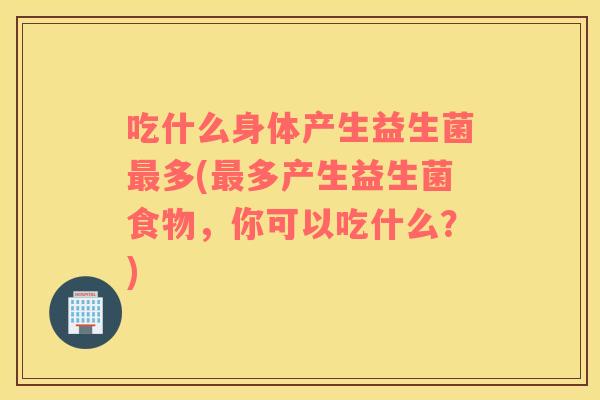 吃什么身体产生益生菌最多(最多产生益生菌食物，你可以吃什么？)