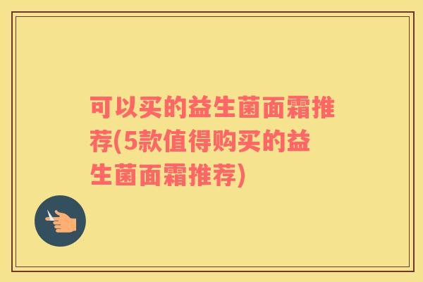 可以买的益生菌面霜推荐(5款值得购买的益生菌面霜推荐)
