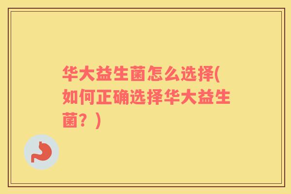 华大益生菌怎么选择(如何正确选择华大益生菌？)