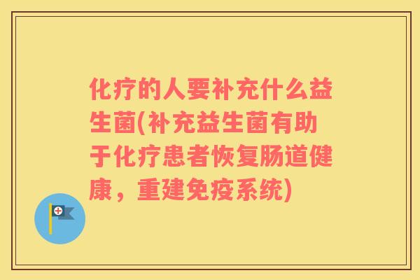 化疗的人要补充什么益生菌(补充益生菌有助于化疗患者恢复肠道健康，重建免疫系统)