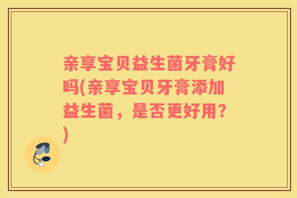 亲享宝贝益生菌牙膏好吗(亲享宝贝牙膏添加益生菌，是否更好用？)