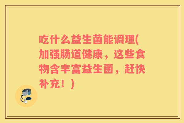 吃什么益生菌能调理(加强肠道健康，这些食物含丰富益生菌，赶快补充！)