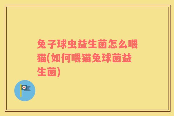 兔子球虫益生菌怎么喂猫(如何喂猫兔球菌益生菌)