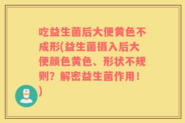 吃益生菌后大便黄色不成形(益生菌摄入后大便颜色黄色、形状不规则？解密益生菌作用！)