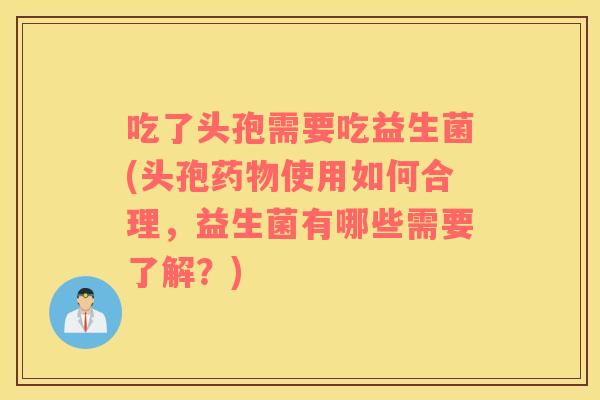 吃了头孢需要吃益生菌(头孢药物使用如何合理，益生菌有哪些需要了解？)