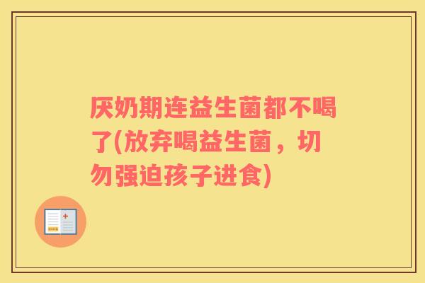 厌奶期连益生菌都不喝了(放弃喝益生菌，切勿强迫孩子进食)