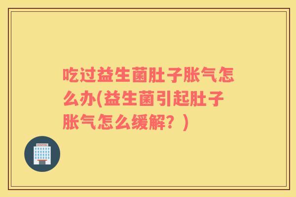 吃过益生菌肚子胀气怎么办(益生菌引起肚子胀气怎么缓解？)