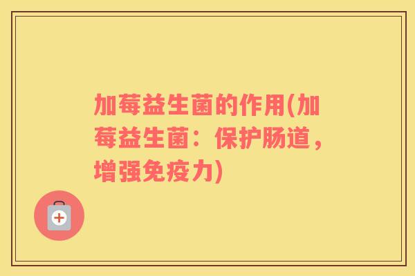 加莓益生菌的作用(加莓益生菌：保护肠道，增强免疫力)