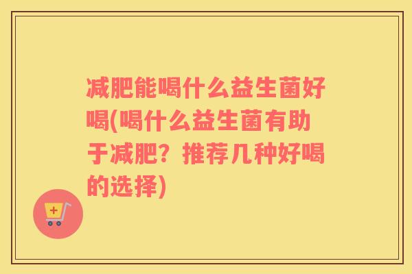 减肥能喝什么益生菌好喝(喝什么益生菌有助于减肥？推荐几种好喝的选择)