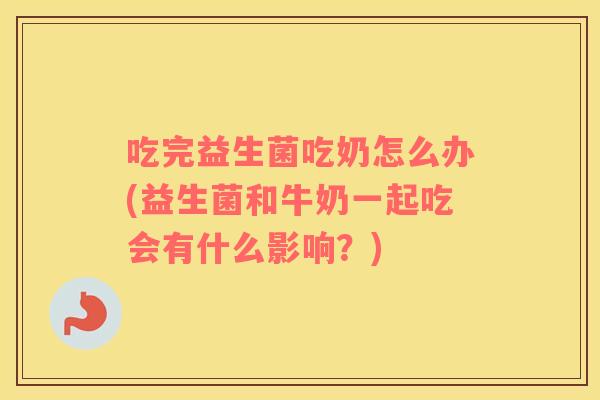 吃完益生菌吃奶怎么办(益生菌和牛奶一起吃会有什么影响？)