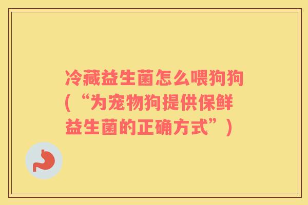 冷藏益生菌怎么喂狗狗(“为宠物狗提供保鲜益生菌的正确方式”)