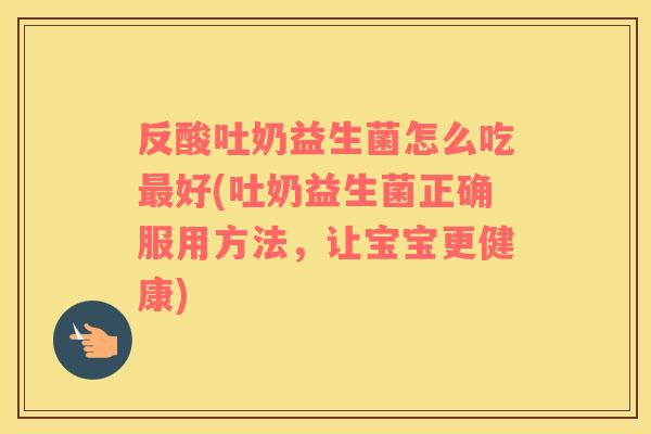 反酸吐奶益生菌怎么吃最好(吐奶益生菌正确服用方法，让宝宝更健康)