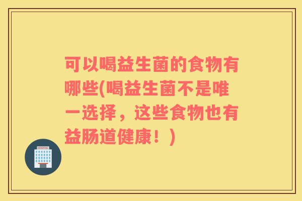 可以喝益生菌的食物有哪些(喝益生菌不是唯一选择，这些食物也有益肠道健康！)