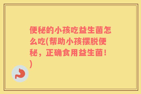 便秘的小孩吃益生菌怎么吃(帮助小孩摆脱便秘，正确食用益生菌！)