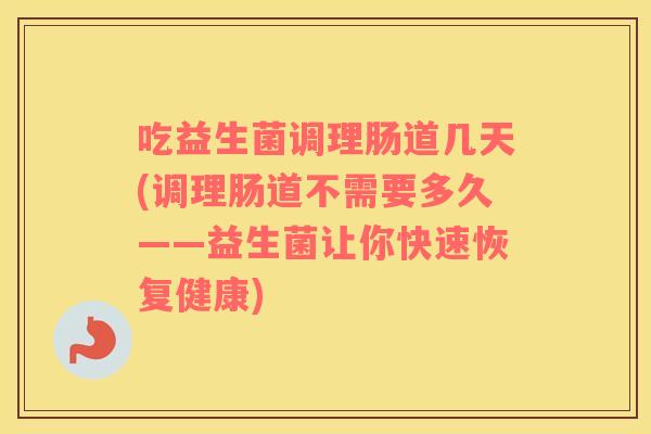 吃益生菌调理肠道几天(调理肠道不需要多久——益生菌让你快速恢复健康)