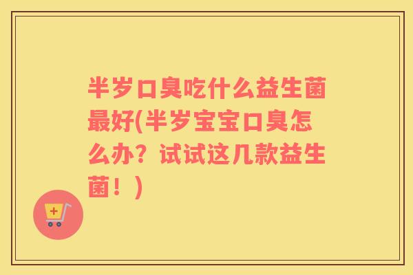 半岁口臭吃什么益生菌最好(半岁宝宝口臭怎么办？试试这几款益生菌！)