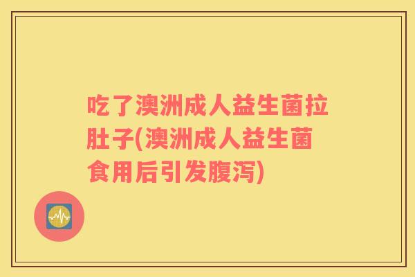 吃了澳洲成人益生菌拉肚子(澳洲成人益生菌食用后引发腹泻)