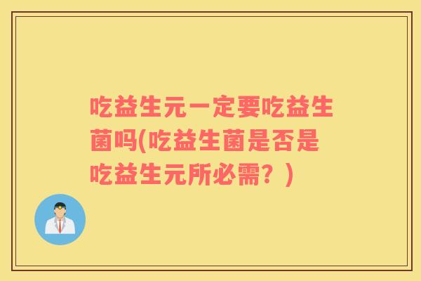 吃益生元一定要吃益生菌吗(吃益生菌是否是吃益生元所必需？)