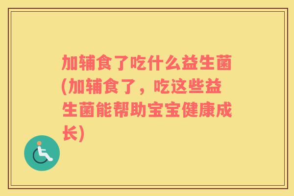 加辅食了吃什么益生菌(加辅食了，吃这些益生菌能帮助宝宝健康成长)