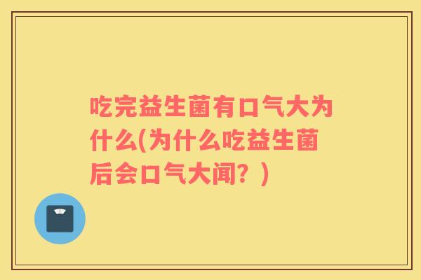 吃完益生菌有口气大为什么(为什么吃益生菌后会口气大闻？)
