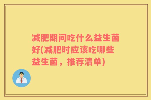 减肥期间吃什么益生菌好(减肥时应该吃哪些益生菌，推荐清单)