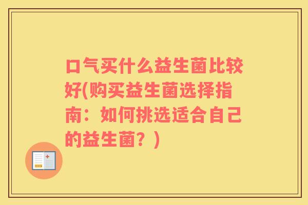 口气买什么益生菌比较好(购买益生菌选择指南：如何挑选适合自己的益生菌？)