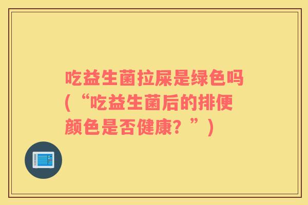 吃益生菌拉屎是绿色吗(“吃益生菌后的排便颜色是否健康？”)