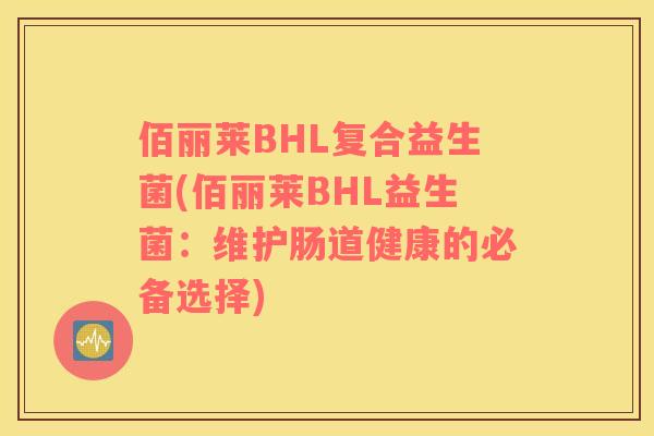 佰丽莱BHL复合益生菌(佰丽莱BHL益生菌:维护肠道健康的必备选择) 佰丽莱BHL复合益生菌(佰丽莱BHL益生菌:维护肠道健康的必备选择)