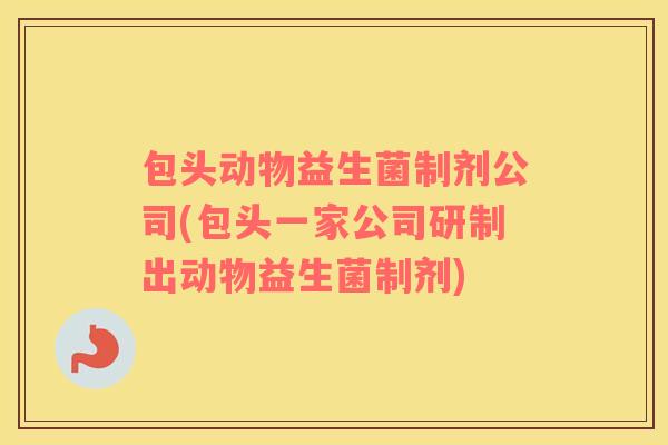 包头动物益生菌制剂公司(包头一家公司研制出动物益生菌制剂)