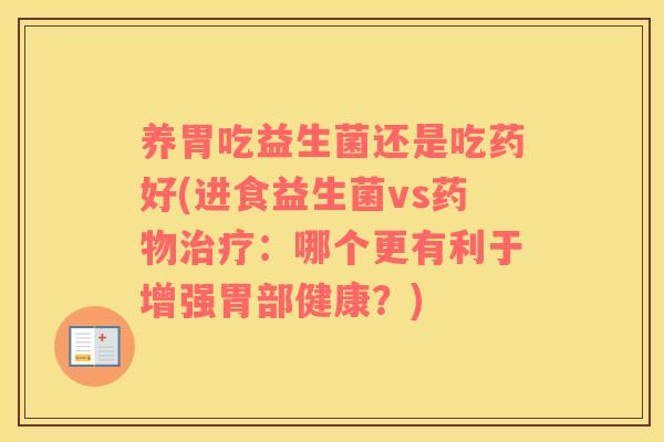 养胃吃益生菌还是吃药好(进食益生菌vs药物治疗：哪个更有利于增强胃部健康？)
