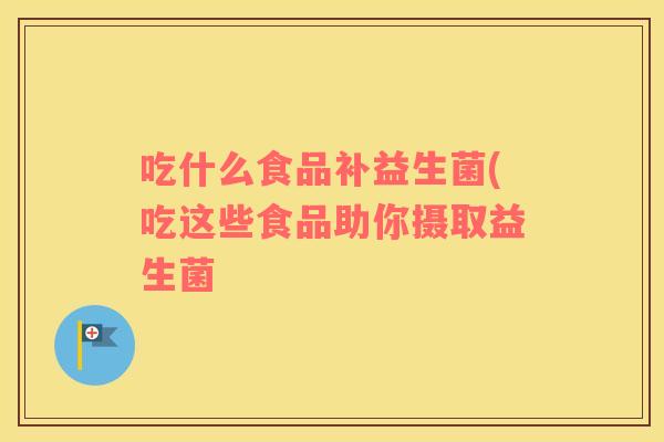吃什么食品补益生菌(吃这些食品助你摄取益生菌
