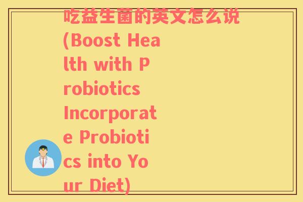吃益生菌的英文怎么说(Boost Health with Probiotics Incorporate Probiotics into Your Diet)
