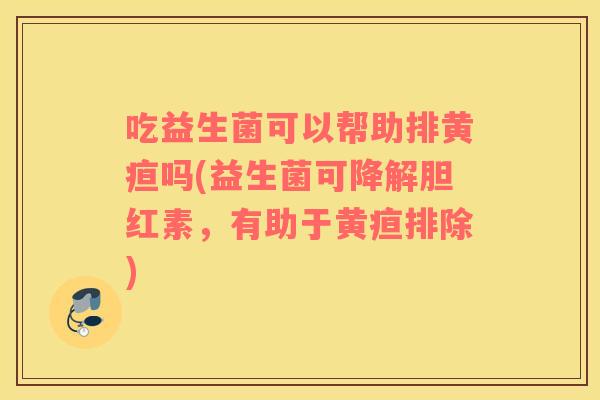 吃益生菌可以帮助排黄疸吗(益生菌可降解胆红素，有助于黄疸排除)