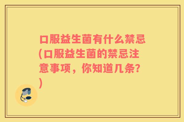 口服益生菌有什么禁忌(口服益生菌的禁忌注意事项，你知道几条？)