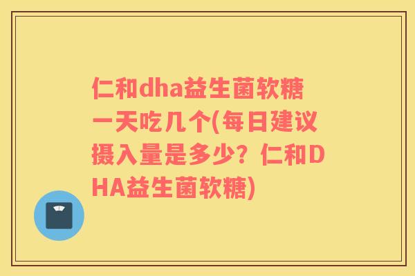 仁和dha益生菌软糖一天吃几个(每日建议摄入量是多少？仁和DHA益生菌软糖)