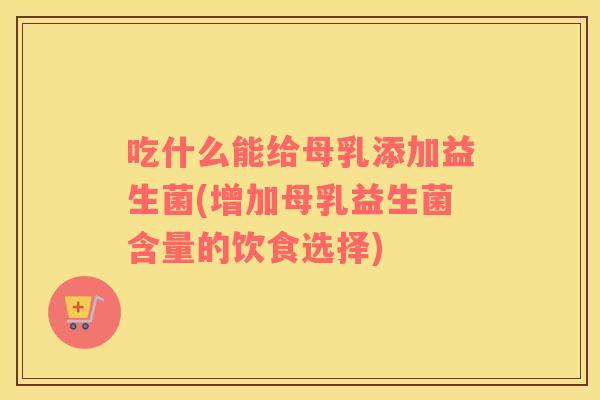 吃什么能给母乳添加益生菌(增加母乳益生菌含量的饮食选择)