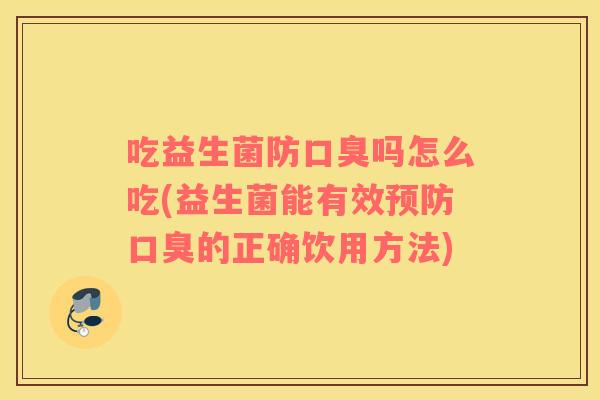 吃益生菌防口臭吗怎么吃(益生菌能有效预防口臭的正确饮用方法)