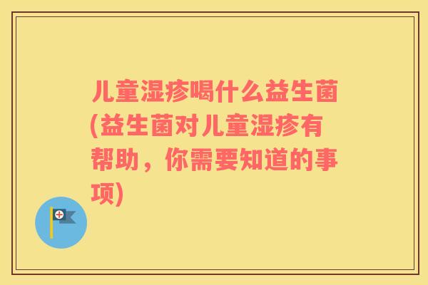 儿童湿疹喝什么益生菌(益生菌对儿童湿疹有帮助，你需要知道的事项)