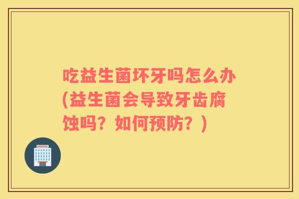 吃益生菌坏牙吗怎么办(益生菌会导致牙齿腐蚀吗？如何预防？)