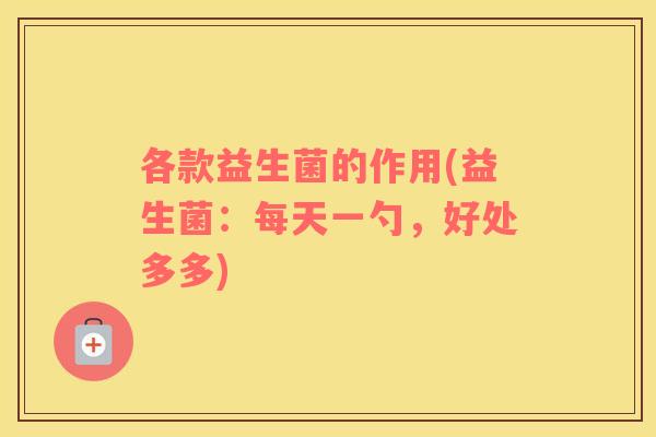 各款益生菌的作用(益生菌：每天一勺，好处多多)